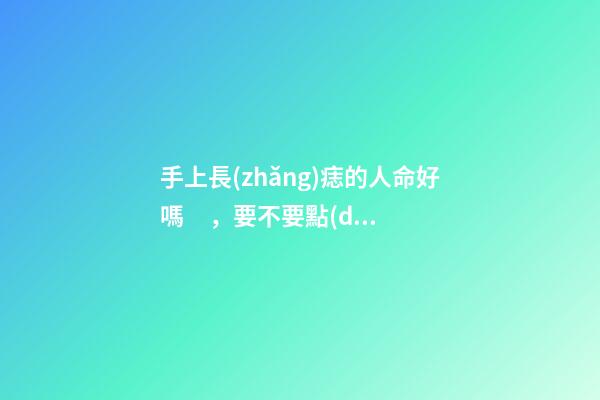 手上長(zhǎng)痣的人命好嗎，要不要點(diǎn)掉